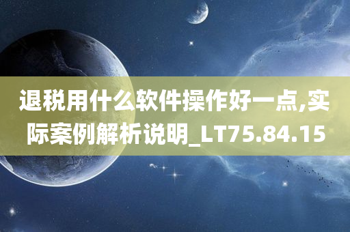 退税用什么软件操作好一点,实际案例解析说明_LT75.84.15