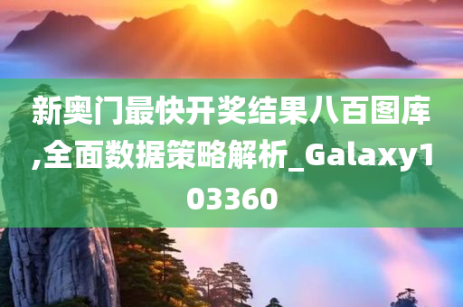 新奥门最快开奖结果八百图库,全面数据策略解析_Galaxy103360