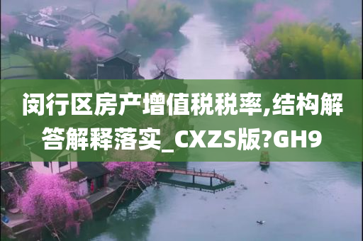 闵行区房产增值税税率,结构解答解释落实_CXZS版?GH9