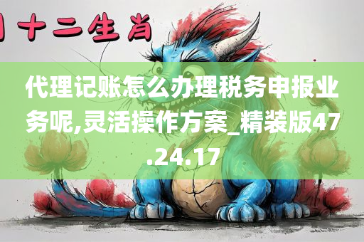 代理记账怎么办理税务申报业务呢,灵活操作方案_精装版47.24.17