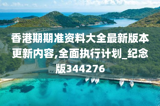 香港期期准资料大全最新版本更新内容,全面执行计划_纪念版344276