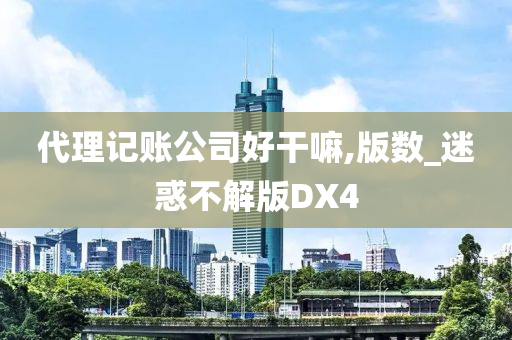 代理记账公司好干嘛,版数_迷惑不解版DX4