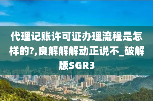 代理记账许可证办理流程是怎样的?,良解解解动正说不_破解版SGR3