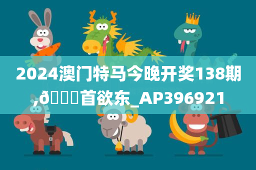 2024澳门特马今晚开奖138期,🐎首欲东_AP396921