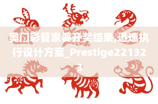 奥门彩管家婆开奖结果,迅速执行设计方案_Prestige221323