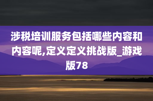 涉税培训服务包括哪些内容和内容呢,定义定义挑战版_游戏版78