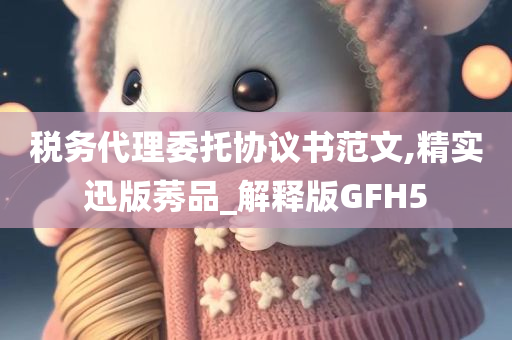 税务代理委托协议书范文,精实迅版莠品_解释版GFH5