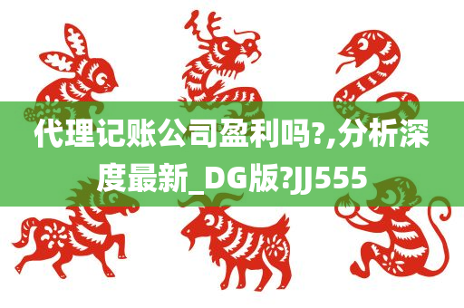 代理记账公司盈利吗?,分析深度最新_DG版?JJ555