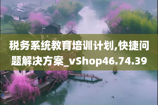 税务系统教育培训计划,快捷问题解决方案_vShop46.74.39