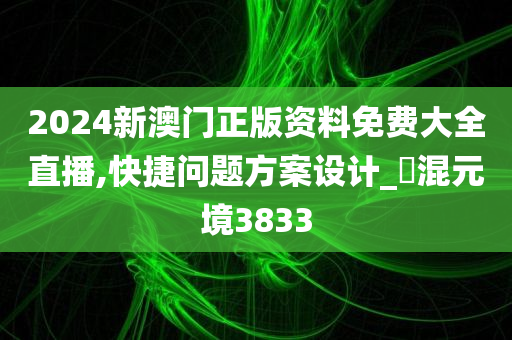 2024新澳门正版资料免费大全直播,快捷问题方案设计_‌混元境3833