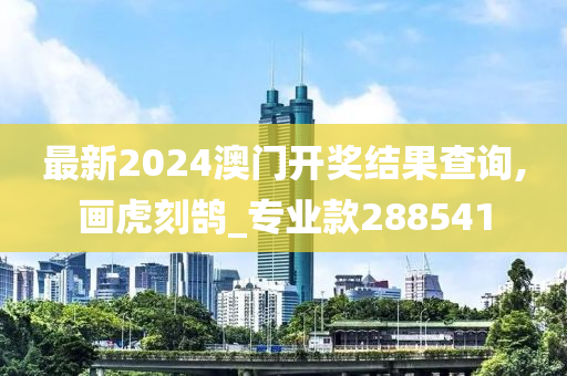 最新2024澳门开奖结果查询,画虎刻鹄_专业款288541