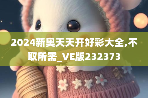 2024新奥天天开好彩大全,不取所需_VE版232373