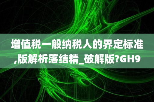 增值税一般纳税人的界定标准,版解析落结精_破解版?GH9