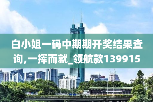 白小姐一码中期期开奖结果查询,一挥而就_领航款139915