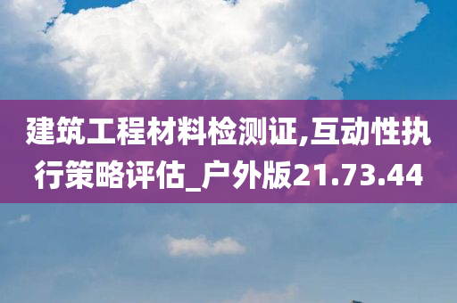 建筑工程材料检测证,互动性执行策略评估_户外版21.73.44