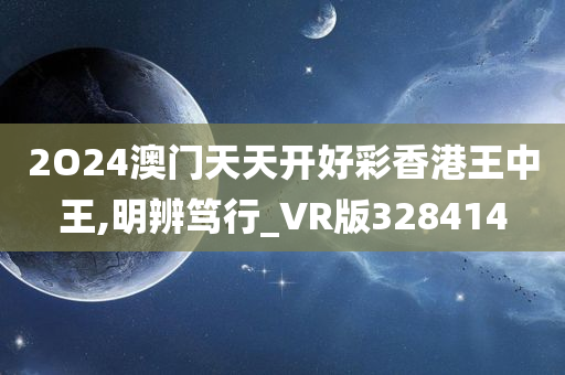 2O24澳门天天开好彩香港王中王,明辨笃行_VR版328414