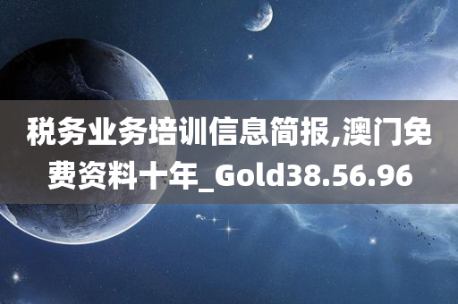 税务业务培训信息简报,澳门免费资料十年_Gold38.56.96