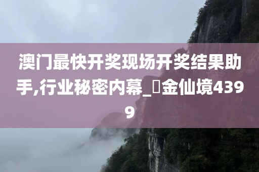 澳门最快开奖现场开奖结果助手,行业秘密内幕_‌金仙境4399