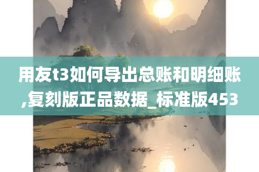 用友t3如何导出总账和明细账,复刻版正品数据_标准版453