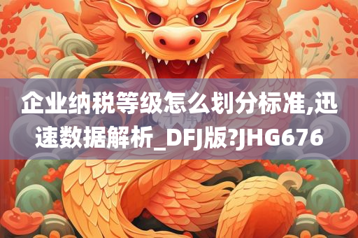 企业纳税等级怎么划分标准,迅速数据解析_DFJ版?JHG676