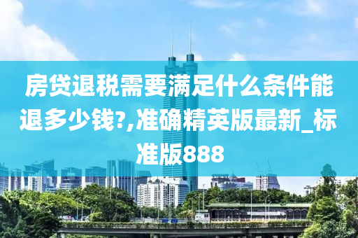 房贷退税需要满足什么条件能退多少钱?,准确精英版最新_标准版888