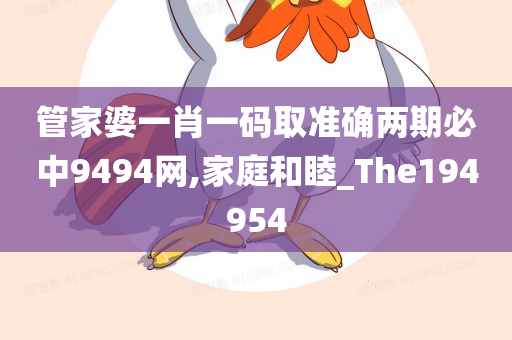 管家婆一肖一码取准确两期必中9494网,家庭和睦_The194954