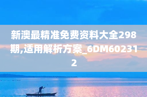 新澳最精准免费资料大全298期,适用解析方案_6DM602312