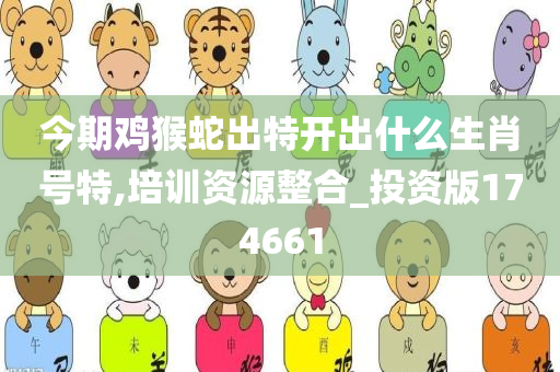 今期鸡猴蛇出特开出什么生肖号特,培训资源整合_投资版174661