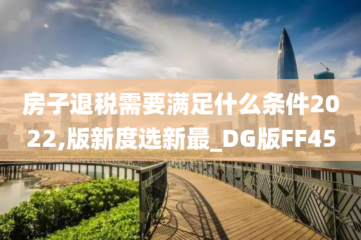 房子退税需要满足什么条件2022,版新度选新最_DG版FF45