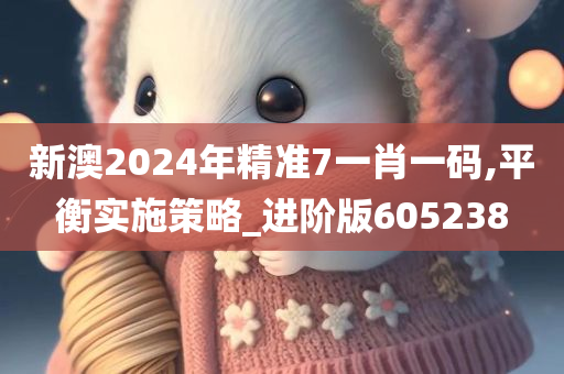 新澳2024年精准7一肖一码,平衡实施策略_进阶版605238