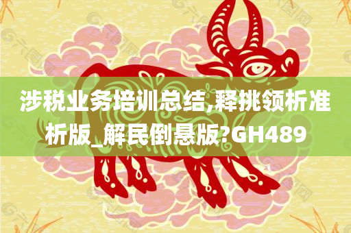 涉税业务培训总结,释挑领析准析版_解民倒悬版?GH489