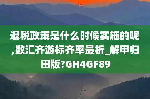 退税政策是什么时候实施的呢,数汇齐游标齐率最析_解甲归田版?GH4GF89