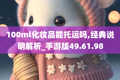 100ml化妆品能托运吗,经典说明解析_手游版49.61.98