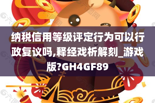 纳税信用等级评定行为可以行政复议吗,释经戏析解刻_游戏版?GH4GF89