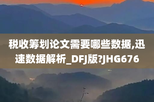 税收筹划论文需要哪些数据,迅速数据解析_DFJ版?JHG676