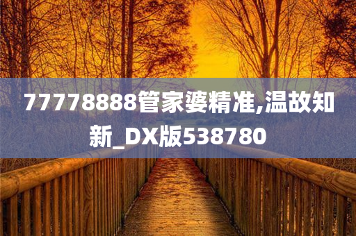 77778888管家婆精准,温故知新_DX版538780