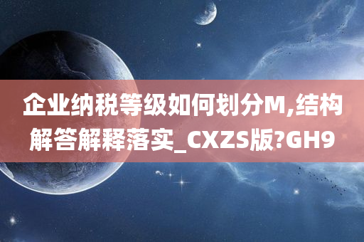 企业纳税等级如何划分M,结构解答解释落实_CXZS版?GH9