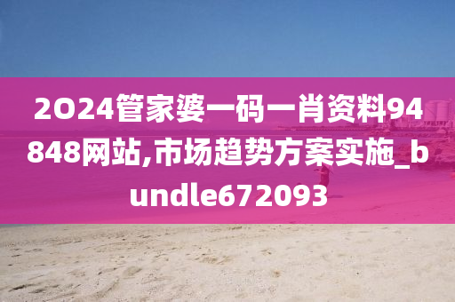 2O24管家婆一码一肖资料94848网站,市场趋势方案实施_bundle672093