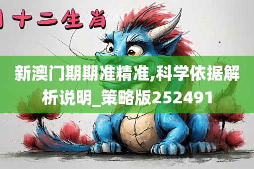 新澳门期期准精准,科学依据解析说明_策略版252491