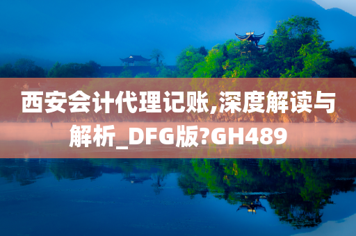 西安会计代理记账,深度解读与解析_DFG版?GH489