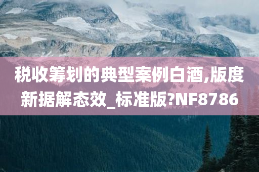 税收筹划的典型案例白酒,版度新据解态效_标准版?NF8786