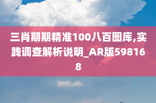 三肖期期精准100八百图库,实践调查解析说明_AR版598168