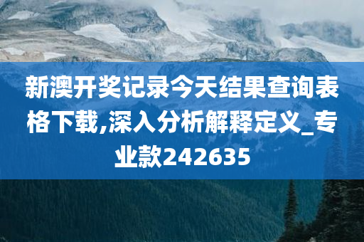 新澳开奖记录今天结果查询表格下载,深入分析解释定义_专业款242635