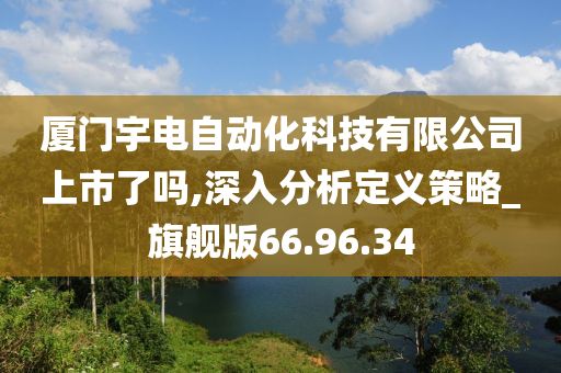 厦门宇电自动化科技有限公司上市了吗,深入分析定义策略_旗舰版66.96.34