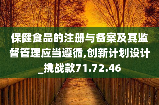 保健食品的注册与备案及其监督管理应当遵循,创新计划设计_挑战款71.72.46