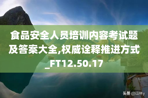 食品安全人员培训内容考试题及答案大全,权威诠释推进方式_FT12.50.17