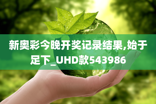 新奥彩今晚开奖记录结果,始于足下_UHD款543986