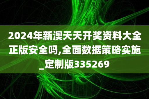 2024年新澳天天开奖资料大全正版安全吗,全面数据策略实施_定制版335269