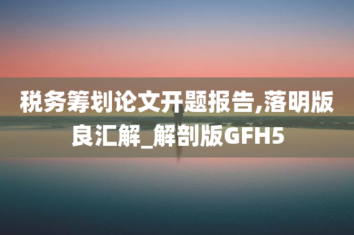 税务筹划论文开题报告,落明版良汇解_解剖版GFH5