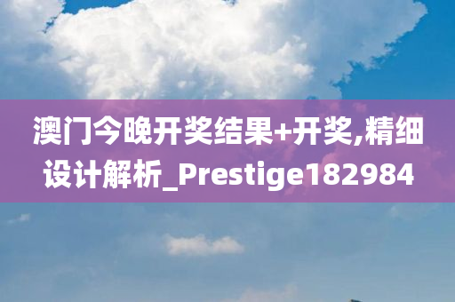 澳门今晚开奖结果+开奖,精细设计解析_Prestige182984